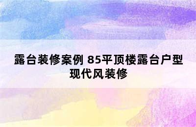 露台装修案例 85平顶楼露台户型现代风装修